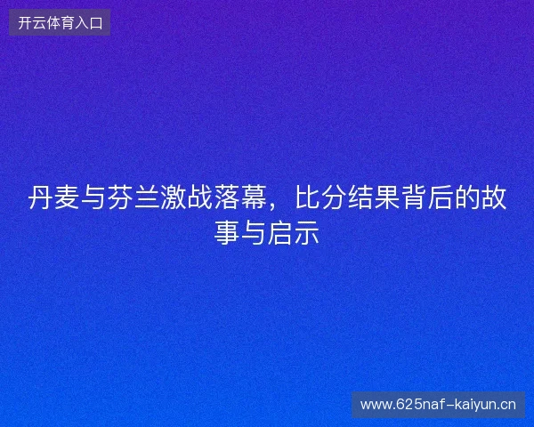 丹麦与芬兰激战落幕，比分结果背后的故事与启示